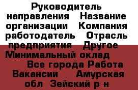 Руководитель направления › Название организации ­ Компания-работодатель › Отрасль предприятия ­ Другое › Минимальный оклад ­ 27 000 - Все города Работа » Вакансии   . Амурская обл.,Зейский р-н